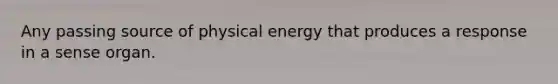 Any passing source of physical energy that produces a response in a sense organ.