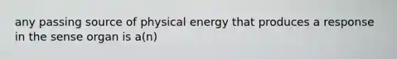 any passing source of physical energy that produces a response in the sense organ is a(n)