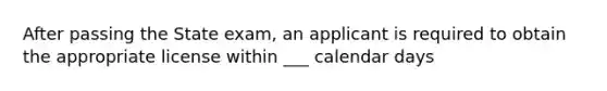 After passing the State exam, an applicant is required to obtain the appropriate license within ___ calendar days