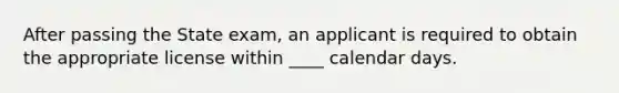 After passing the State exam, an applicant is required to obtain the appropriate license within ____ calendar days.