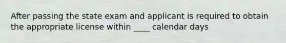 After passing the state exam and applicant is required to obtain the appropriate license within ____ calendar days