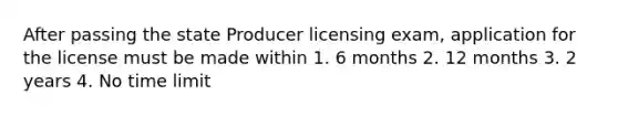 After passing the state Producer licensing exam, application for the license must be made within 1. 6 months 2. 12 months 3. 2 years 4. No time limit