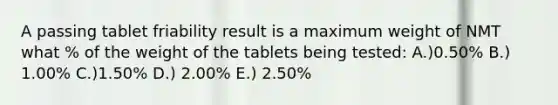 A passing tablet friability result is a maximum weight of NMT what % of the weight of the tablets being tested: A.)0.50% B.) 1.00% C.)1.50% D.) 2.00% E.) 2.50%