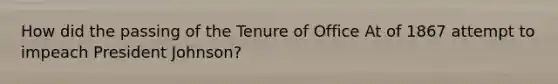 How did the passing of the Tenure of Office At of 1867 attempt to impeach President Johnson?