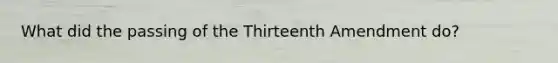 What did the passing of the Thirteenth Amendment do?