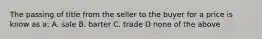 The passing of title from the seller to the buyer for a price is know as a: A. sale B. barter C. trade D none of the above