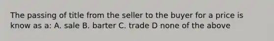 The passing of title from the seller to the buyer for a price is know as a: A. sale B. barter C. trade D none of the above