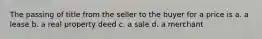 The passing of title from the seller to the buyer for a price is a. a lease b. a real property deed c. a sale d. a merchant