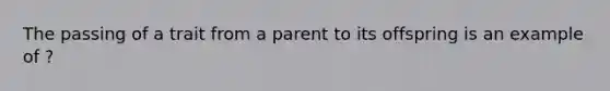 The passing of a trait from a parent to its offspring is an example of ?