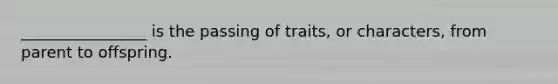 ________________ is the passing of traits, or characters, from parent to offspring.