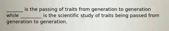 _______ is the passing of traits from generation to generation while _________ is the scientific study of traits being passed from generation to generation.