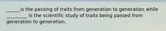 ______is the passing of traits from generation to generation while _________ is the scientific study of traits being passed from generation to generation.