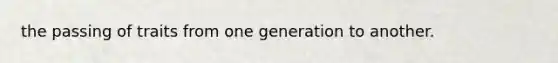 the passing of traits from one generation to another.