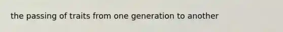 the passing of traits from one generation to another