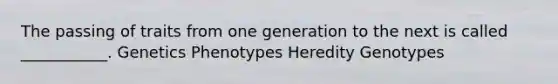 The passing of traits from one generation to the next is called ___________. Genetics Phenotypes Heredity Genotypes