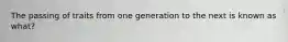 The passing of traits from one generation to the next is known as what?