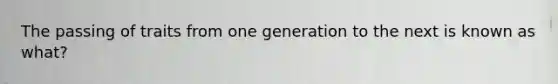 The passing of traits from one generation to the next is known as what?