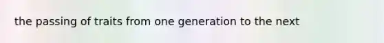 the passing of traits from one generation to the next