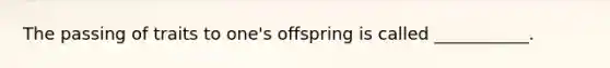 The passing of traits to one's offspring is called ___________.