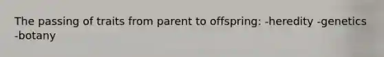 The passing of traits from parent to offspring: -heredity -genetics -botany