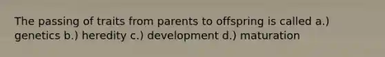 The passing of traits from parents to offspring is called a.) genetics b.) heredity c.) development d.) maturation