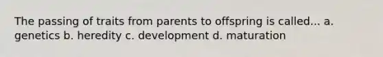 The passing of traits from parents to offspring is called... a. genetics b. heredity c. development d. maturation