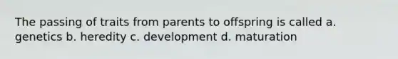 The passing of traits from parents to offspring is called a. genetics b. heredity c. development d. maturation