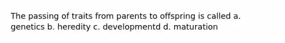 The passing of traits from parents to offspring is called a. genetics b. heredity c. developmentd d. maturation