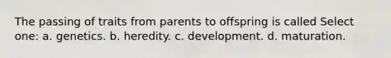 The passing of traits from parents to offspring is called Select one: a. genetics. b. heredity. c. development. d. maturation.