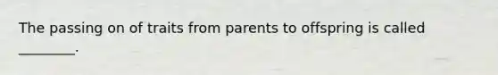 The passing on of traits from parents to offspring is called ________.