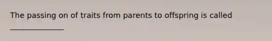 The passing on of traits from parents to offspring is called ______________