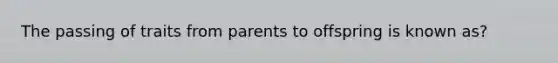 The passing of traits from parents to offspring is known as?