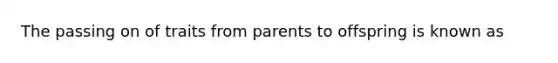 The passing on of traits from parents to offspring is known as