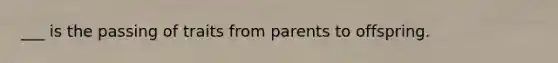 ___ is the passing of traits from parents to offspring.