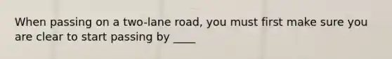 When passing on a two-lane road, you must first make sure you are clear to start passing by ____