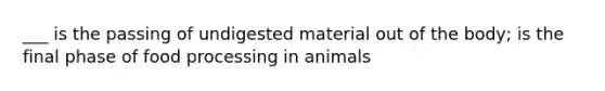 ___ is the passing of undigested material out of the body; is the final phase of food processing in animals