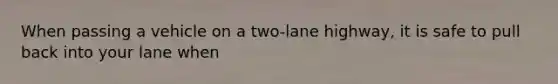 When passing a vehicle on a two-lane highway, it is safe to pull back into your lane when