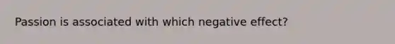 Passion is associated with which negative effect?