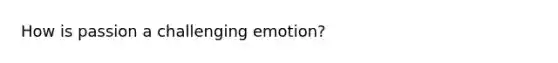 How is passion a challenging emotion?