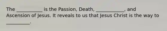 The ___________ is the Passion, Death, ____________, and Ascension of Jesus. It reveals to us that Jesus Christ is the way to __________.