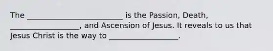 The _________________________ is the Passion, Death, __________________, and Ascension of Jesus. It reveals to us that Jesus Christ is the way to __________________.