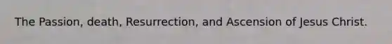 The Passion, death, Resurrection, and Ascension of Jesus Christ.