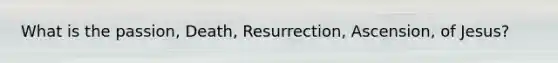 What is the passion, Death, Resurrection, Ascension, of Jesus?