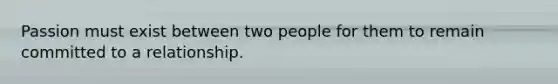 Passion must exist between two people for them to remain committed to a relationship.
