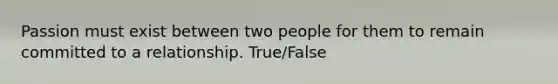 Passion must exist between two people for them to remain committed to a relationship. True/False