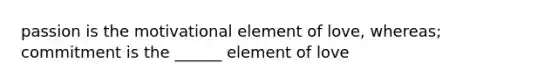 passion is the motivational element of love, whereas; commitment is the ______ element of love