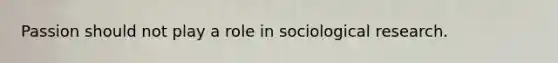 Passion should not play a role in sociological research.