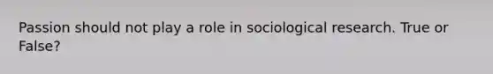 Passion should not play a role in sociological research. True or False?