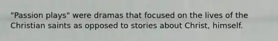 "Passion plays" were dramas that focused on the lives of the Christian saints as opposed to stories about Christ, himself.
