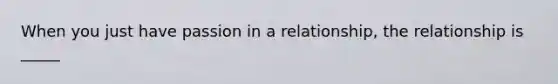 When you just have passion in a relationship, the relationship is _____